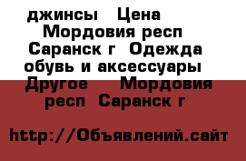 джинсы › Цена ­ 650 - Мордовия респ., Саранск г. Одежда, обувь и аксессуары » Другое   . Мордовия респ.,Саранск г.